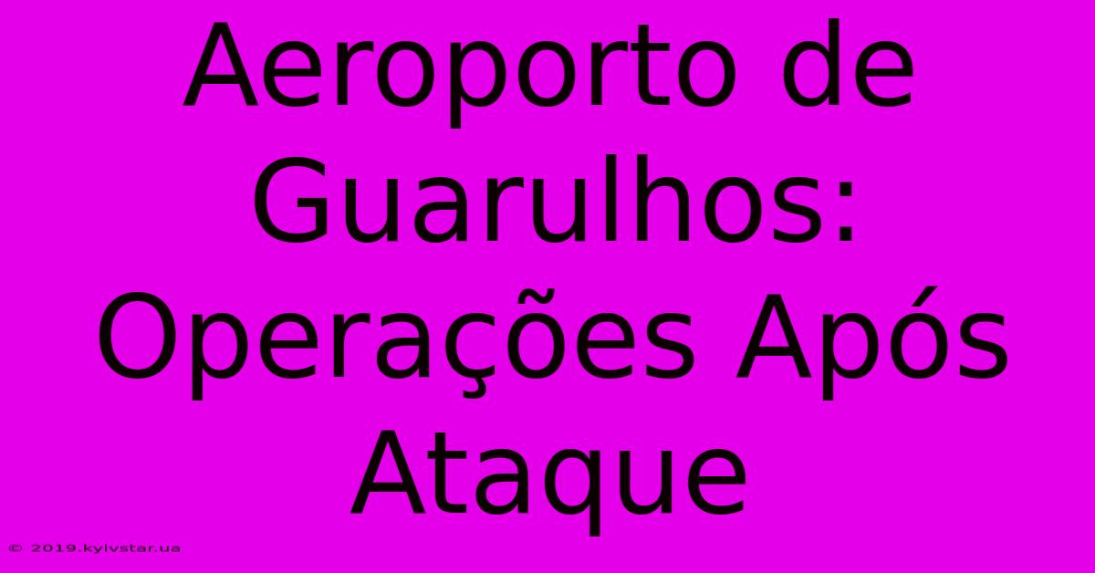 Aeroporto De Guarulhos: Operações Após Ataque 