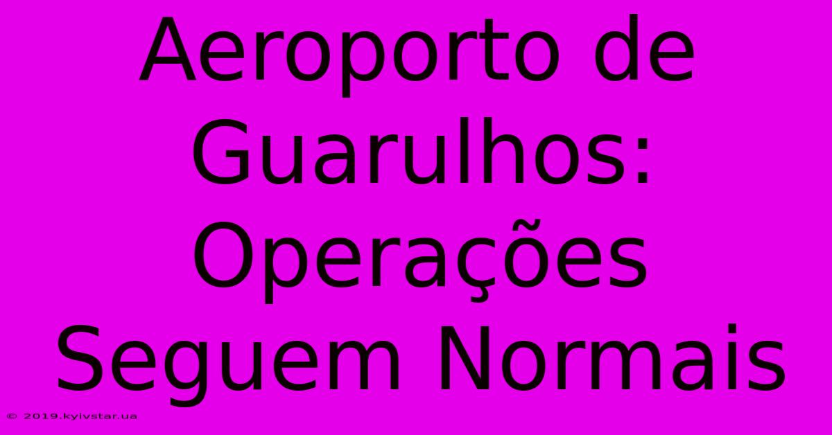 Aeroporto De Guarulhos: Operações Seguem Normais