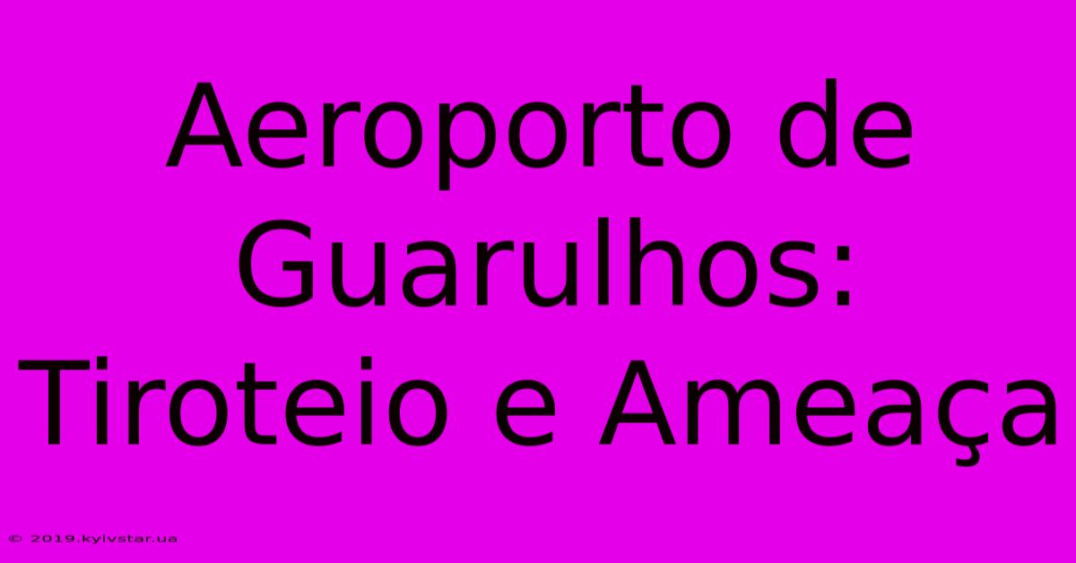 Aeroporto De Guarulhos: Tiroteio E Ameaça