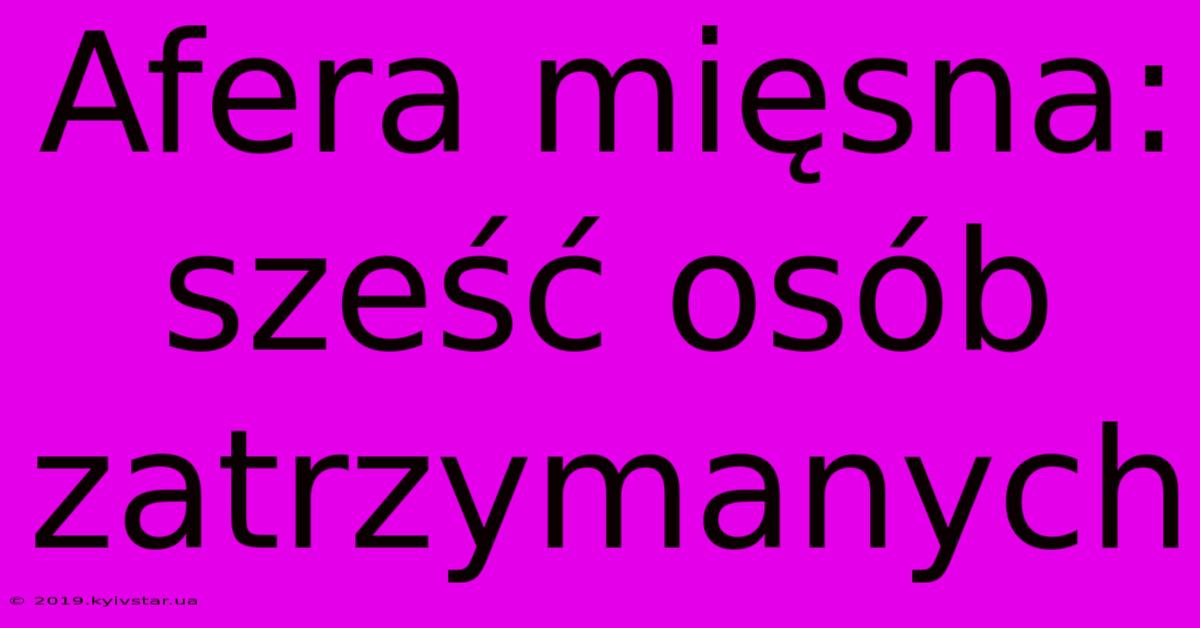 Afera Mięsna: Sześć Osób Zatrzymanych