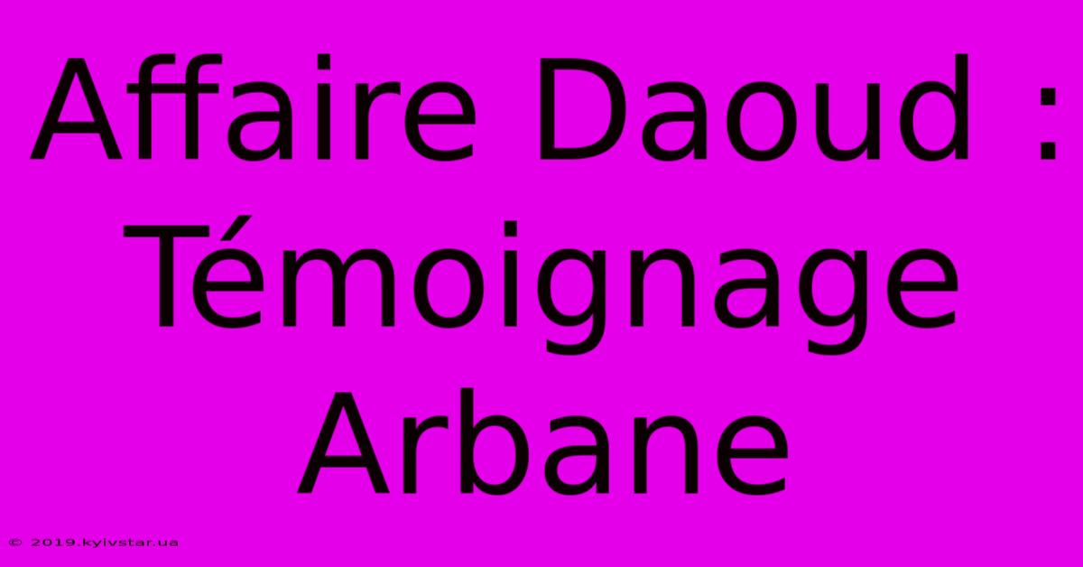 Affaire Daoud :  Témoignage Arbane