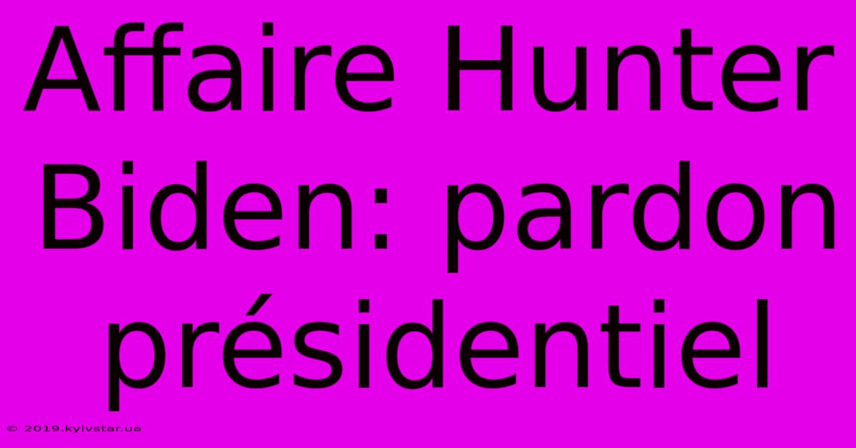 Affaire Hunter Biden: Pardon Présidentiel