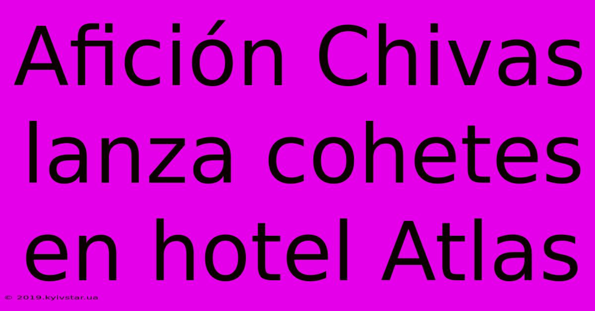 Afición Chivas Lanza Cohetes En Hotel Atlas