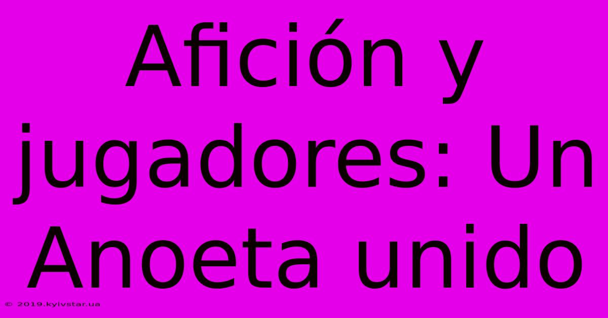 Afición Y Jugadores: Un Anoeta Unido