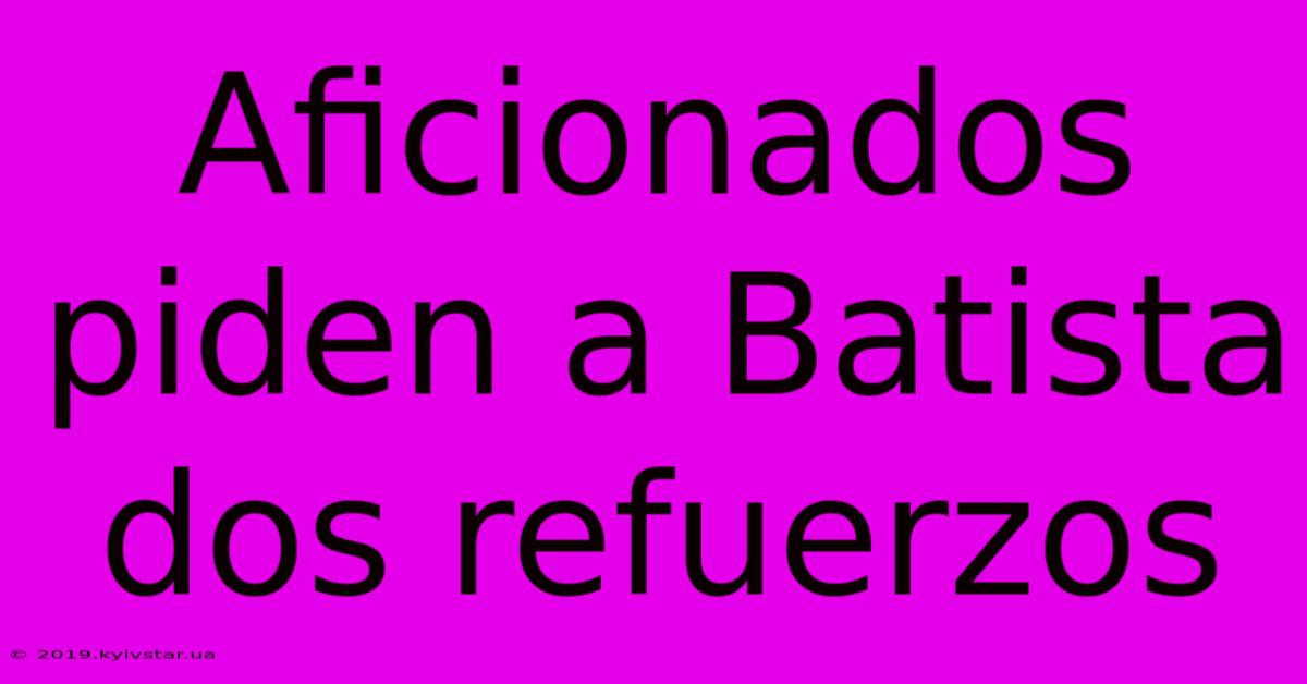 Aficionados Piden A Batista Dos Refuerzos