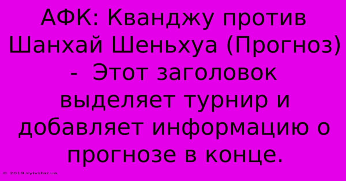 АФК: Кванджу Против Шанхай Шеньхуа (Прогноз) -  Этот Заголовок  Выделяет Турнир И  Добавляет Информацию О Прогнозе В Конце.