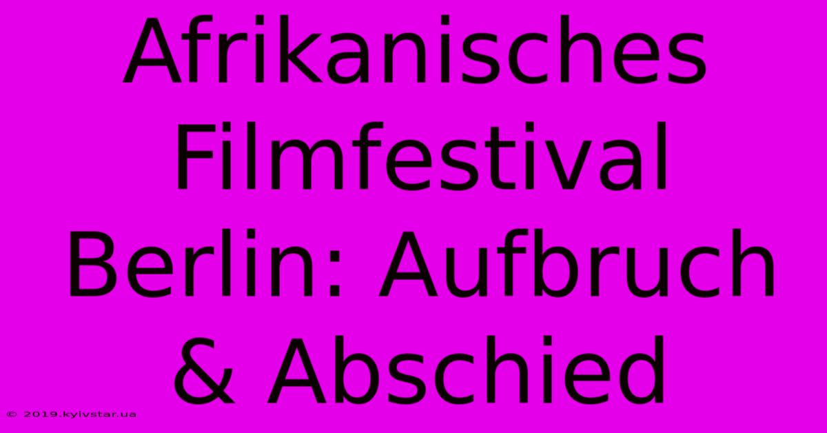 Afrikanisches Filmfestival Berlin: Aufbruch & Abschied