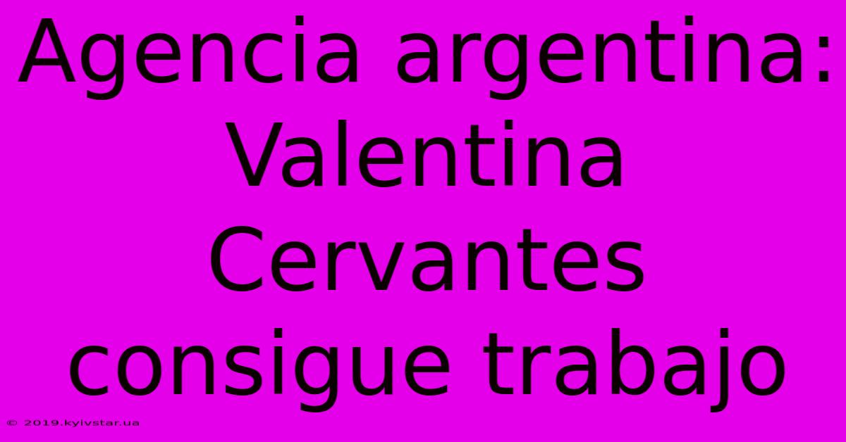 Agencia Argentina: Valentina Cervantes Consigue Trabajo 