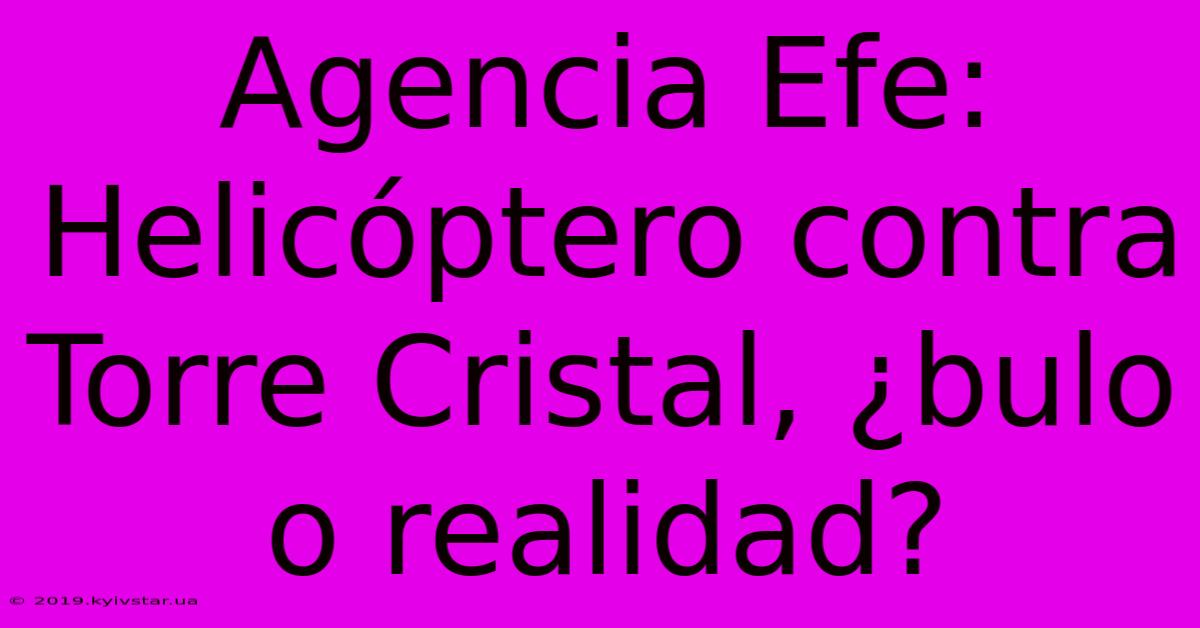 Agencia Efe: Helicóptero Contra Torre Cristal, ¿bulo O Realidad?