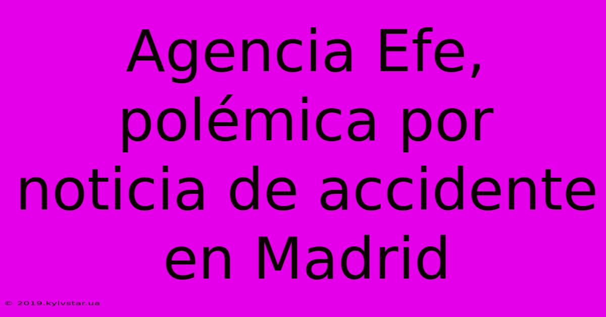 Agencia Efe, Polémica Por Noticia De Accidente En Madrid 