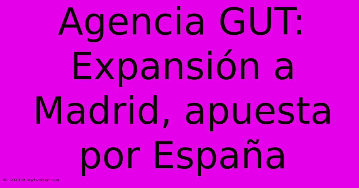 Agencia GUT: Expansión A Madrid, Apuesta Por España