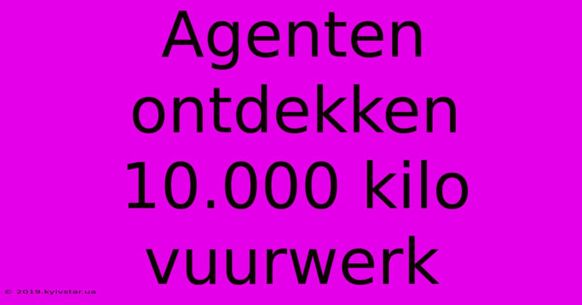 Agenten Ontdekken 10.000 Kilo Vuurwerk