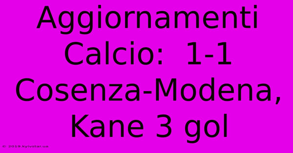 Aggiornamenti Calcio:  1-1 Cosenza-Modena, Kane 3 Gol