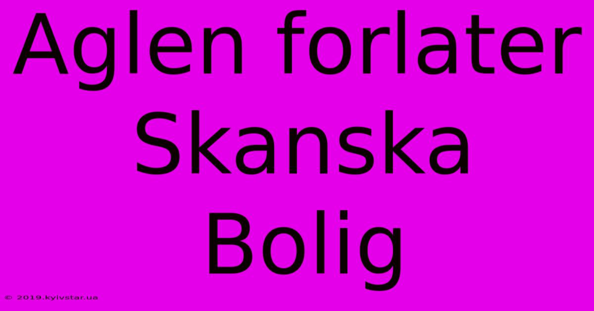 Aglen Forlater Skanska Bolig