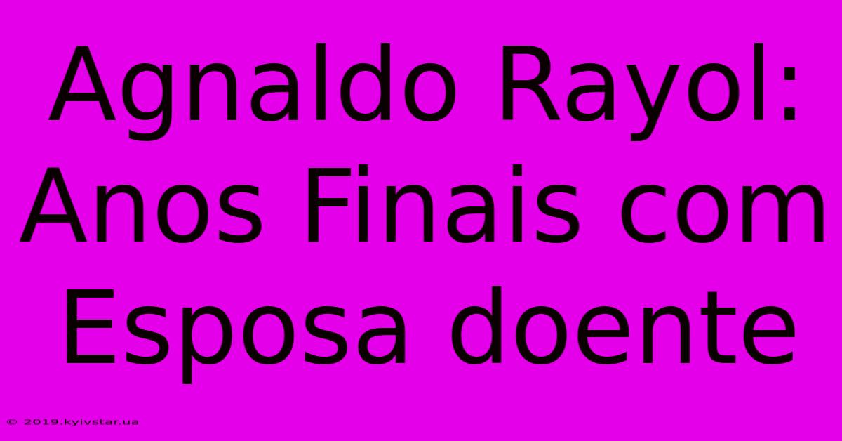 Agnaldo Rayol: Anos Finais Com Esposa Doente