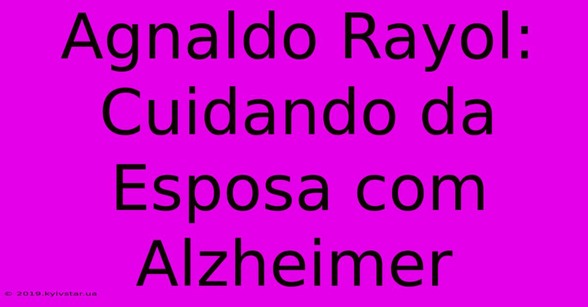 Agnaldo Rayol: Cuidando Da Esposa Com Alzheimer