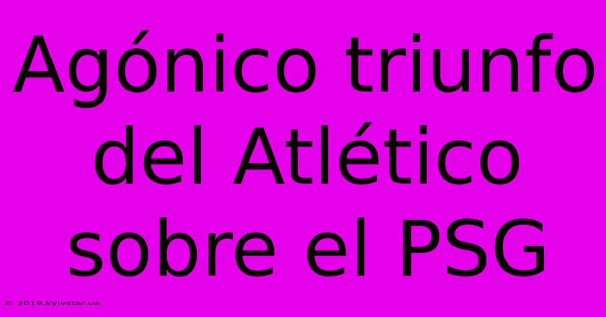 Agónico Triunfo Del Atlético Sobre El PSG 