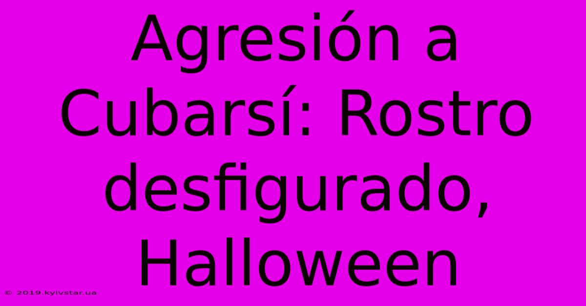 Agresión A Cubarsí: Rostro Desfigurado, Halloween