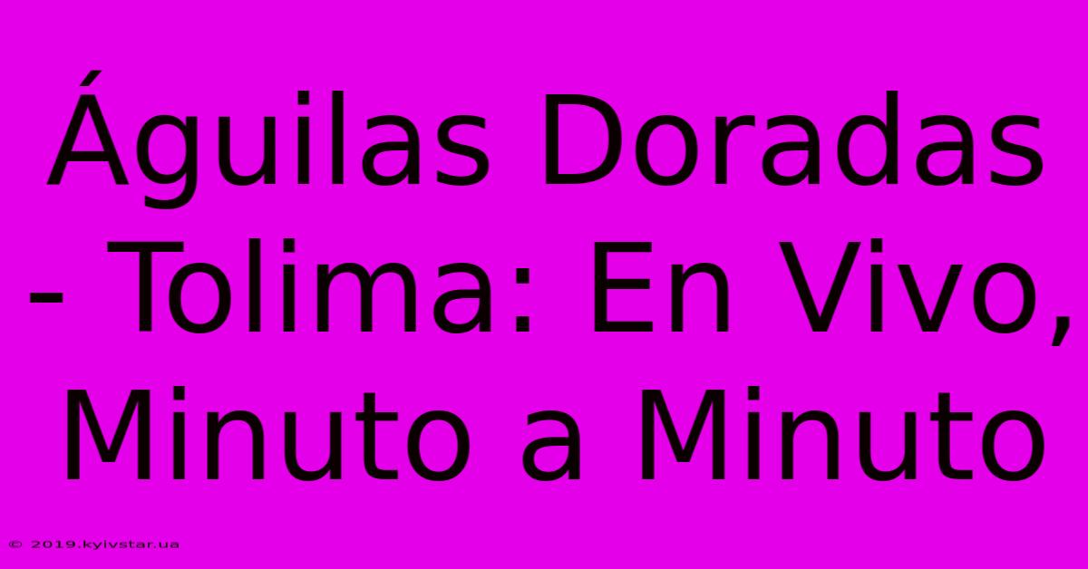 Águilas Doradas - Tolima: En Vivo, Minuto A Minuto