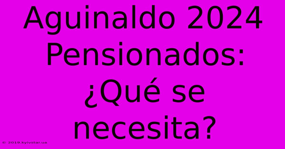 Aguinaldo 2024 Pensionados: ¿Qué Se Necesita?