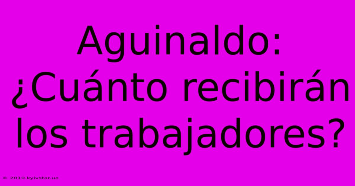 Aguinaldo: ¿Cuánto Recibirán Los Trabajadores?