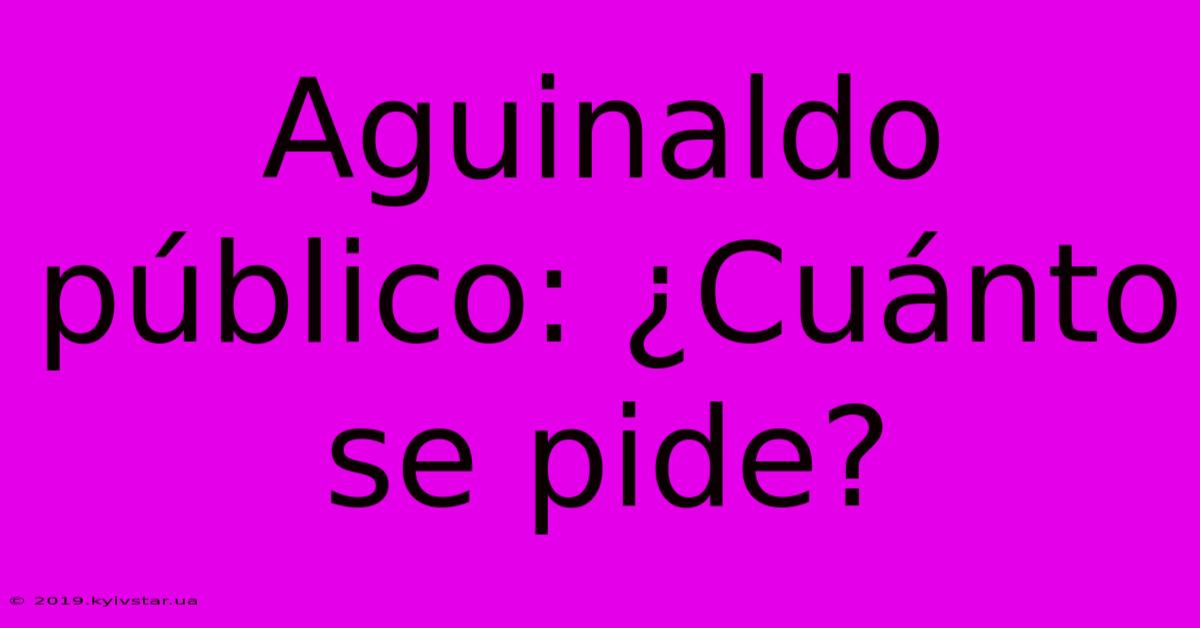 Aguinaldo Público: ¿Cuánto Se Pide?