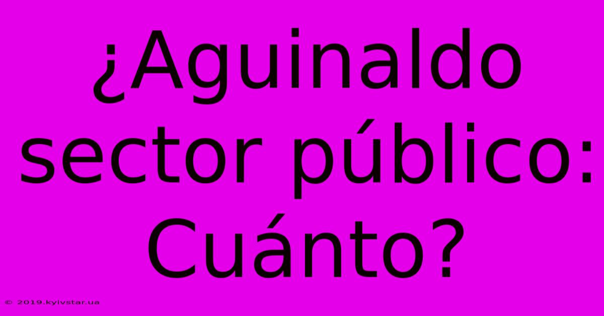 ¿Aguinaldo Sector Público:  Cuánto?