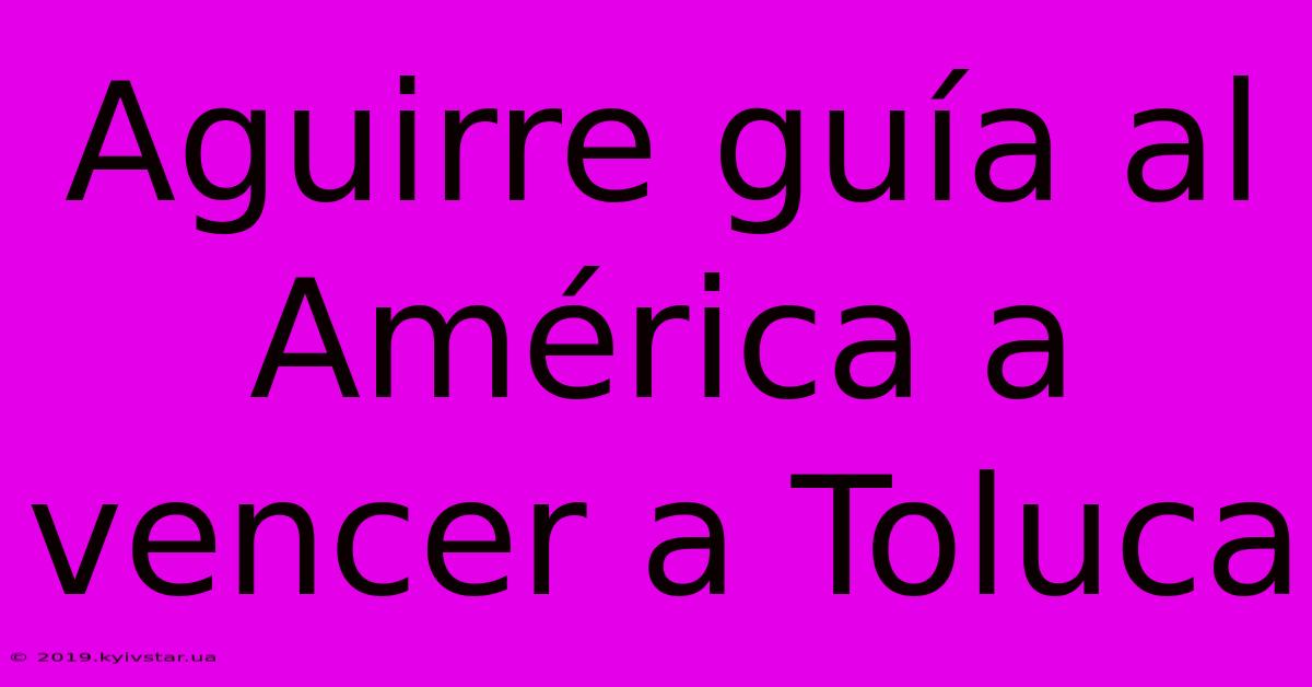 Aguirre Guía Al América A Vencer A Toluca