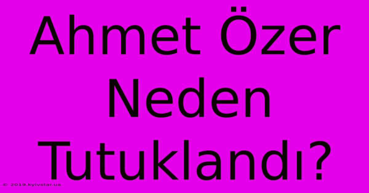 Ahmet Özer Neden Tutuklandı?