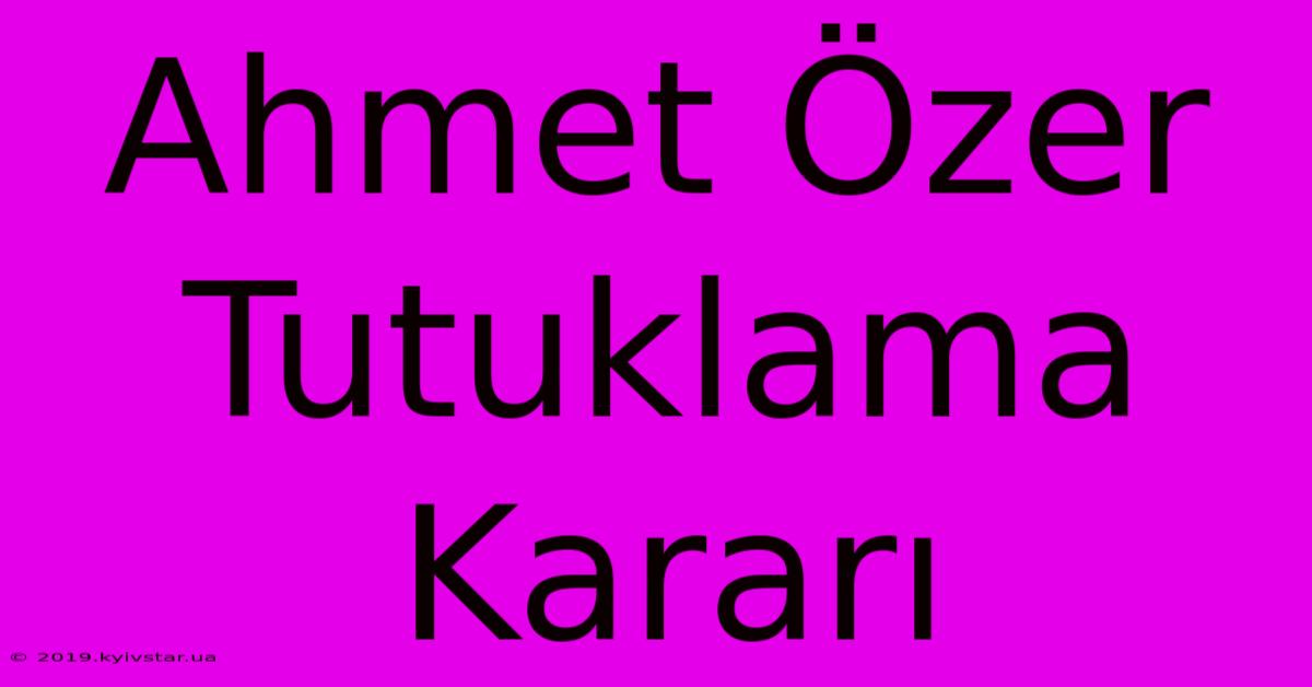 Ahmet Özer Tutuklama Kararı