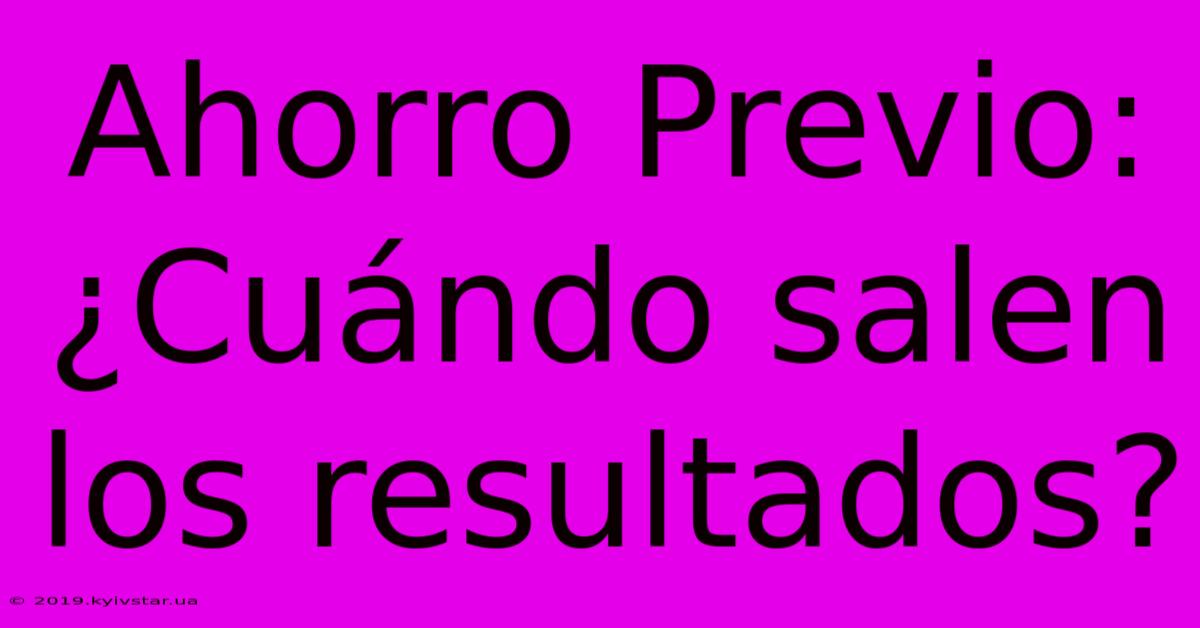 Ahorro Previo: ¿Cuándo Salen Los Resultados?