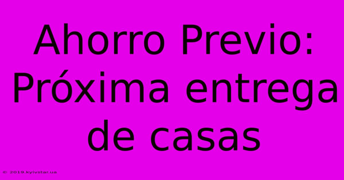 Ahorro Previo:  Próxima Entrega De Casas