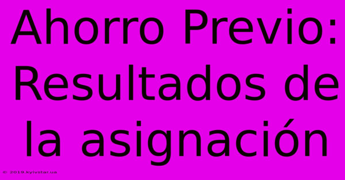 Ahorro Previo:  Resultados De La Asignación