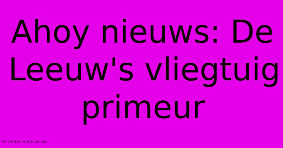 Ahoy Nieuws: De Leeuw's Vliegtuig Primeur