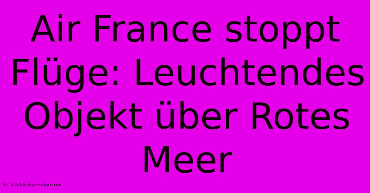 Air France Stoppt Flüge: Leuchtendes Objekt Über Rotes Meer