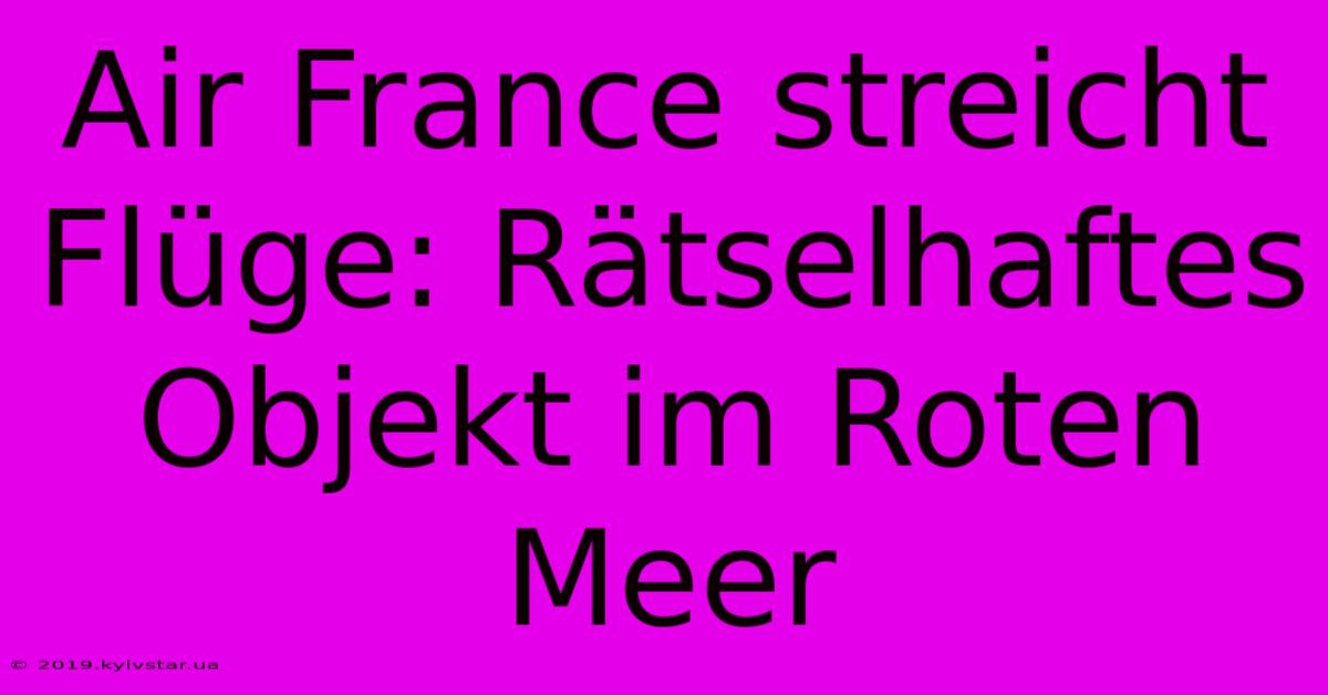 Air France Streicht Flüge: Rätselhaftes Objekt Im Roten Meer 