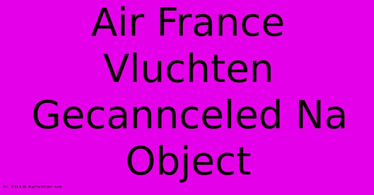 Air France Vluchten Gecannceled Na Object