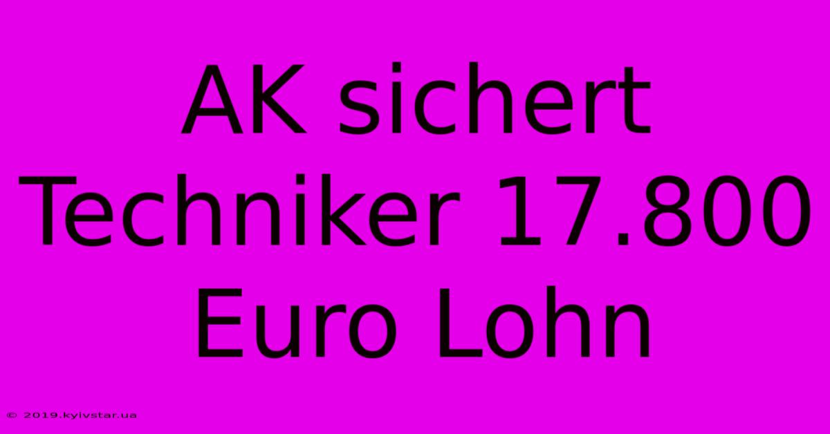 AK Sichert Techniker 17.800 Euro Lohn