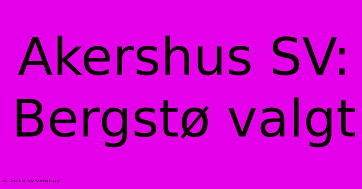 Akershus SV: Bergstø Valgt