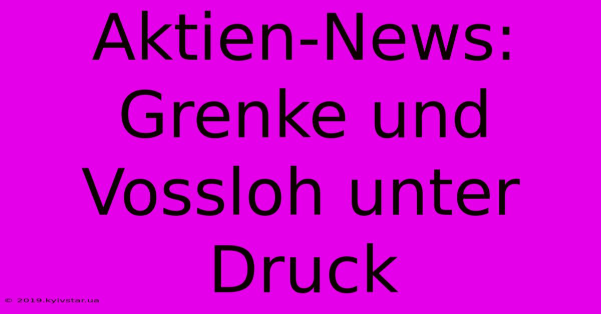 Aktien-News: Grenke Und Vossloh Unter Druck