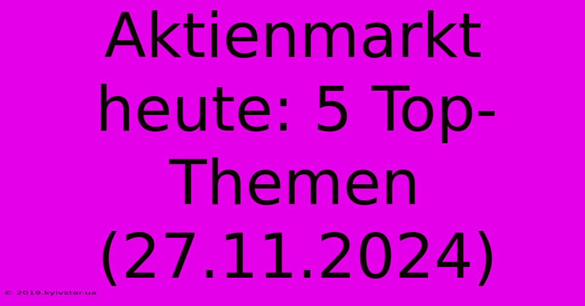 Aktienmarkt Heute: 5 Top-Themen (27.11.2024)