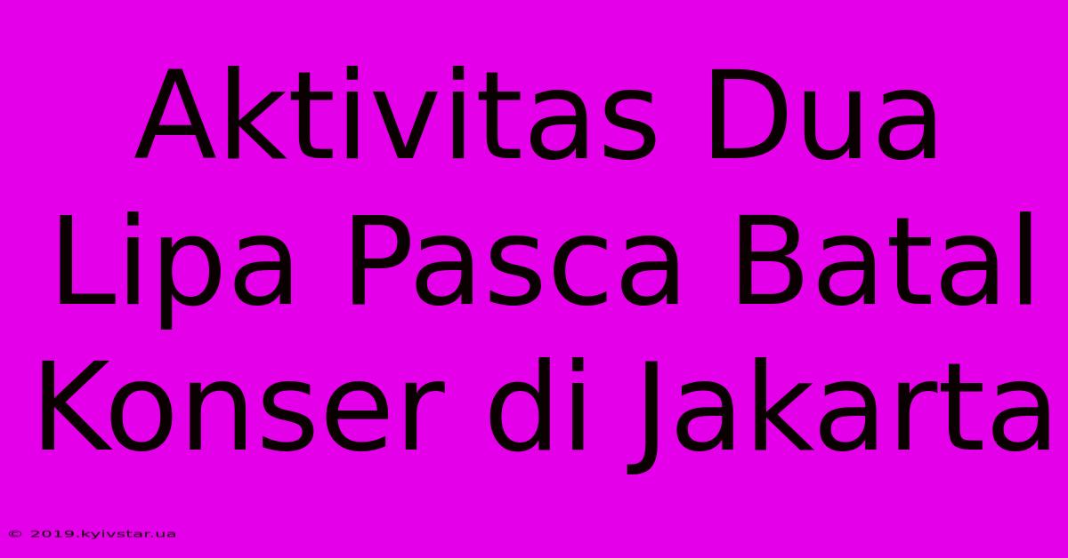 Aktivitas Dua Lipa Pasca Batal Konser Di Jakarta