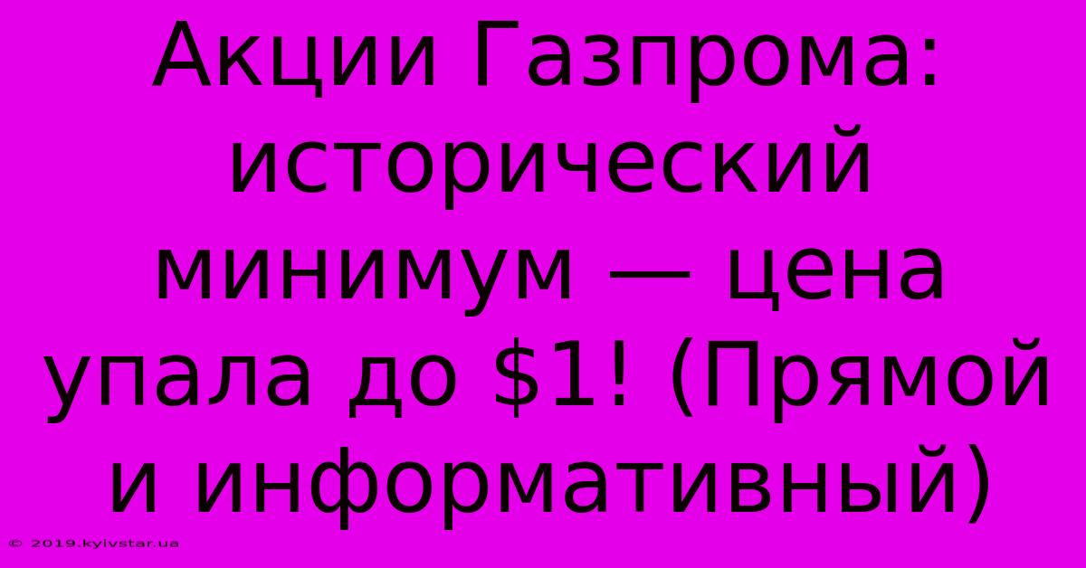 Акции Газпрома: Исторический Минимум — Цена Упала До $1! (Прямой И Информативный)