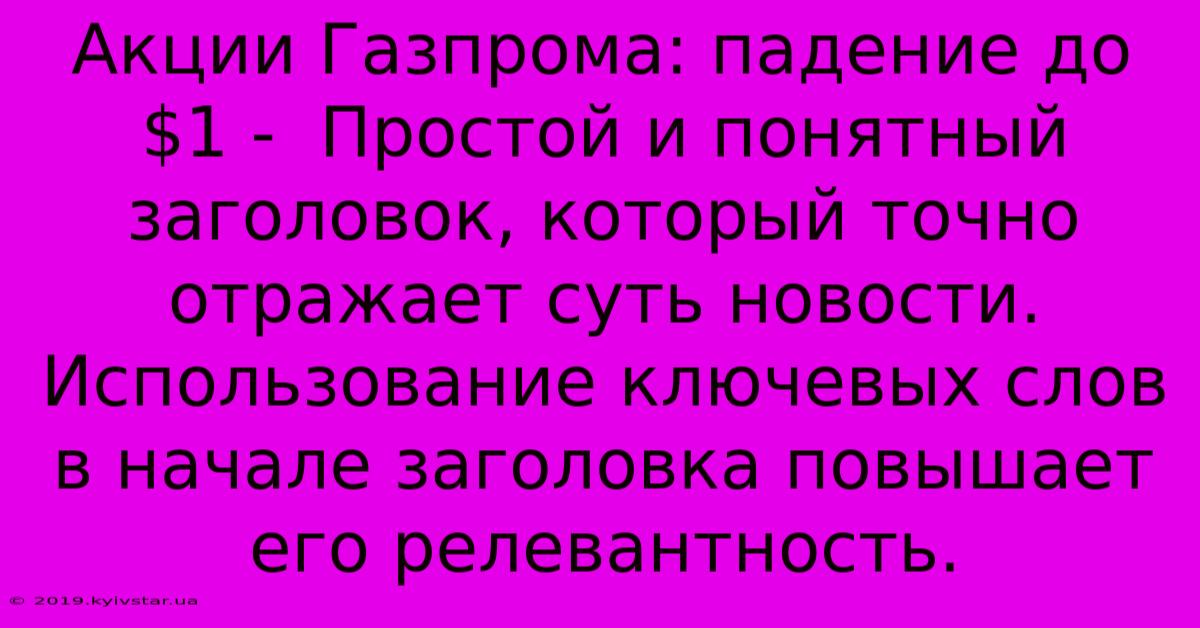 Акции Газпрома: Падение До $1 -  Простой И Понятный Заголовок, Который Точно Отражает Суть Новости.  Использование Ключевых Слов В Начале Заголовка Повышает Его Релевантность.