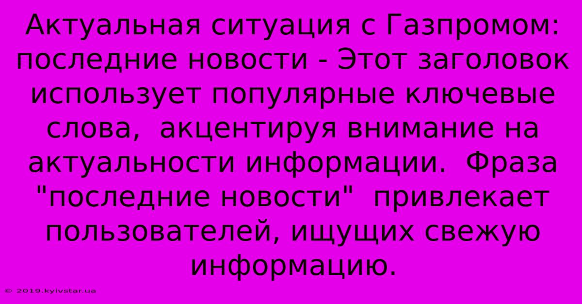 Актуальная Ситуация С Газпромом: Последние Новости - Этот Заголовок Использует Популярные Ключевые Слова,  Акцентируя Внимание На Актуальности Информации.  Фраза 