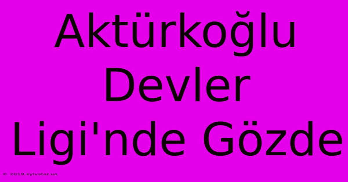 Aktürkoğlu Devler Ligi'nde Gözde