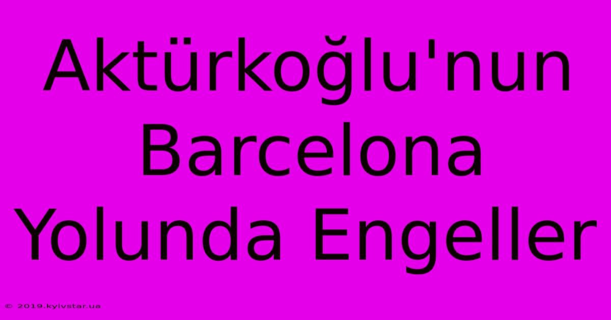 Aktürkoğlu'nun Barcelona Yolunda Engeller