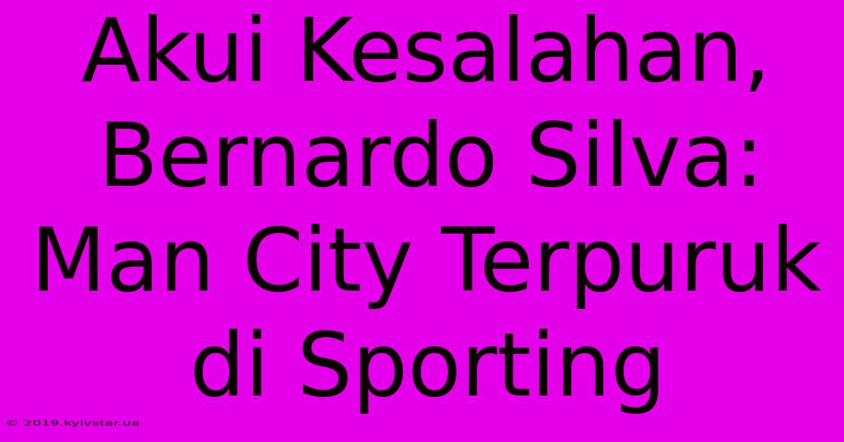 Akui Kesalahan, Bernardo Silva: Man City Terpuruk Di Sporting 