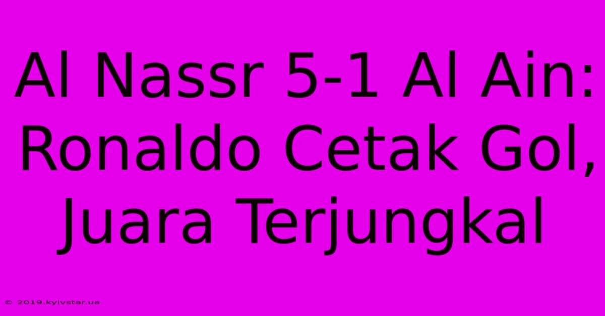 Al Nassr 5-1 Al Ain: Ronaldo Cetak Gol, Juara Terjungkal