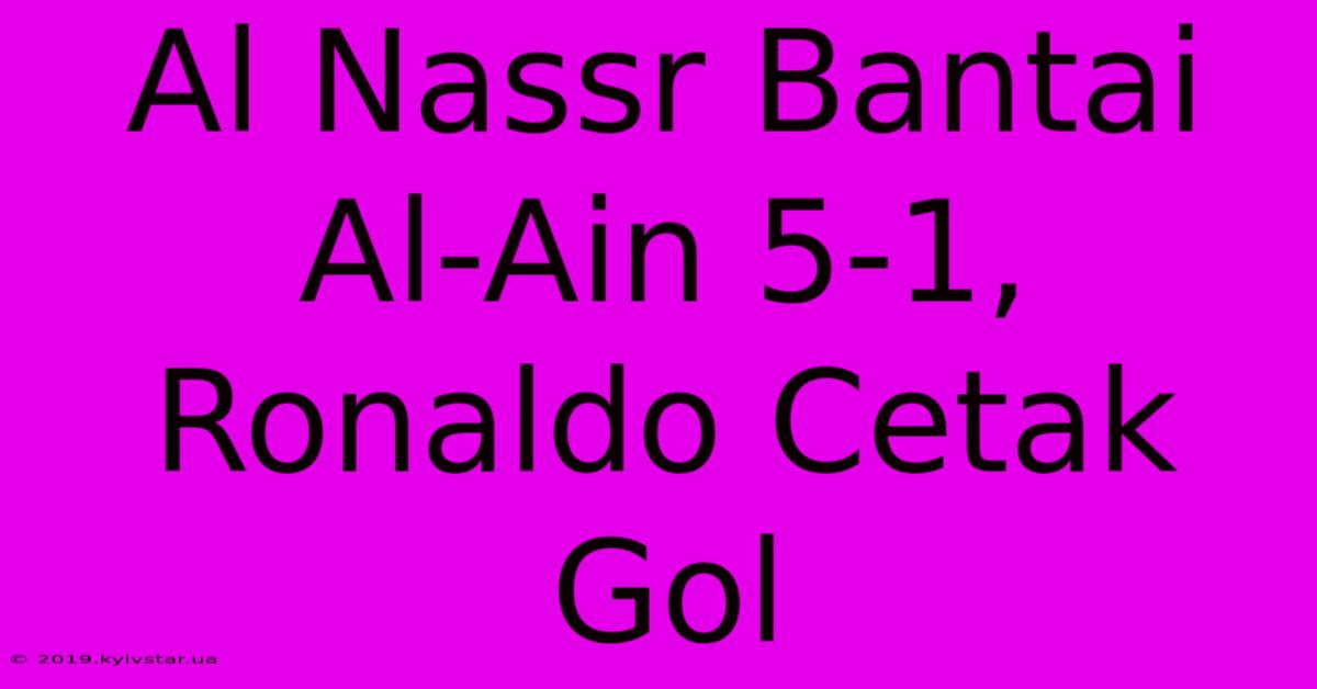 Al Nassr Bantai Al-Ain 5-1, Ronaldo Cetak Gol